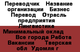 Переводчик › Название организации ­ Бизнес-Перевод › Отрасль предприятия ­ Лингвистика › Минимальный оклад ­ 30 000 - Все города Работа » Вакансии   . Тверская обл.,Удомля г.